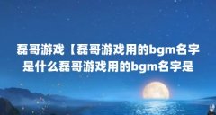 磊哥游戏【磊哥游戏用的bgm名字是什么磊哥游戏用的bgm名字是什么】