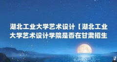 湖北工业大学艺术设计【湖北工业大学艺术设计学院是否在甘肃招生？】