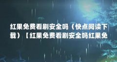红果免费看剧安全吗（快点阅读下载）【红果免费看剧安全吗红果免费看剧安全