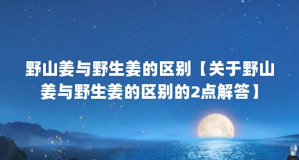 野山姜与野生姜的区别【关于野山姜与野生姜的区别的2点解答】