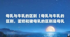 母乳与牛乳的区别【母乳与牛乳的区别，蛋奶和猪母乳的区别是母乳与牛乳的区