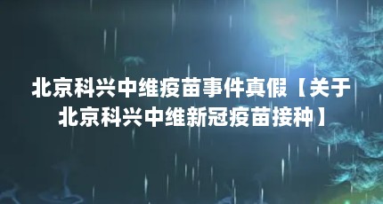 北京科兴中维疫苗事件真假【关于北京科兴中维新冠疫苗接种】
