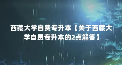 西藏大学自费专升本【关于西藏大学自费专升本的2点解答】