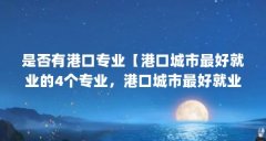 是否有港口专业【港口城市最好就业的4个专业，港口城市最好就业的专业有哪