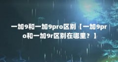 一加9和一加9pro区别【一加9pro和一加9r区别在哪里？】