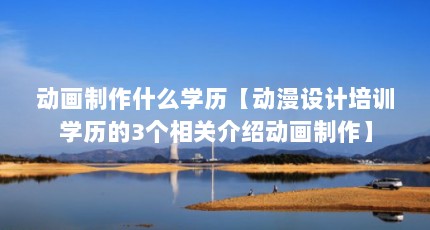 动画制作什么学历【动漫设计培训学历的3个相关介绍动画制作】