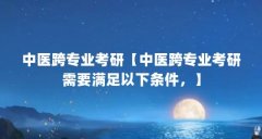 中医跨专业考研【中医跨专业考研需要满足以下条件，】