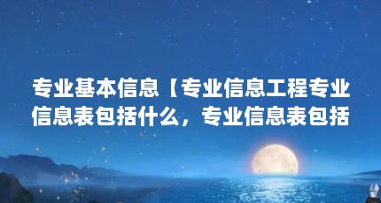 专业基本信息【专业信息工程专业信息表包括什么，专业信息表包括什么】