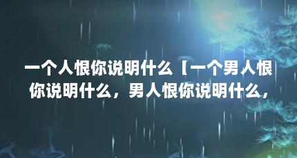 一个人恨你说明什么【一个男人恨你说明什么，男人恨你说明什么，】