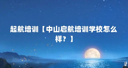 起航培训【中山启航培训学校怎么样？】