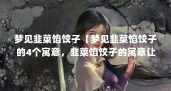 梦见韭菜馅饺子【梦见韭菜馅饺子的4个寓意，韭菜馅饺子的寓意让我们一起看