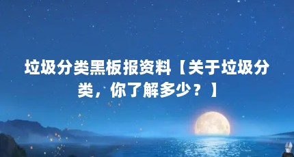 垃圾分类黑板报资料【关于垃圾分类，你了解多少？】