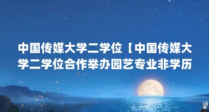 中国传媒大学二学位【中国传媒大学二学位合作举办园艺专业非学历教育项目】