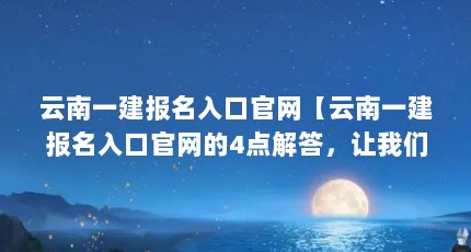 云南一建报名入口官网【云南一建报名入口官网的4点解答，让我们一起看看吧】