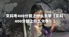 文科考400分能上什么大学【文科400分能上什么大学？】