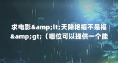 求电影&amp;lt;天降艳福不是福&amp;gt;（哪位可以提供一个能看免费看新出来