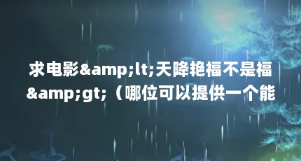求电影&lt;天降艳福不是福&gt;（哪位可以提供一个能看免费看新出来的电影的网站,如果没有的话,那么哪...）【关于飘零影院下载的2个解答】
