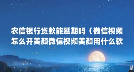 农信银行贷款能延期吗（微信视频怎么开美颜微信视频美颜用什么软件最好）【微信视频怎么开美颜】