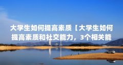 大学生如何提高素质【大学生如何提高素质和社交能力，3个相关能力介绍】