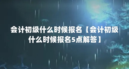 会计初级什么时候报名【会计初级什么时候报名5点解答】