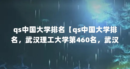 qs中国大学排名【qs中国大学排名，武汉理工大学第460名，武汉理工大学排名第10】