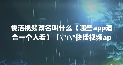 快活视频改名叫什么（哪些app适合一个人看）【\