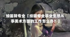绘画转专业【绘画专业毕业生想从事美术方面的工作怎么办？】