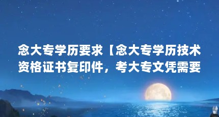 念大专学历要求【念大专学历技术资格证书复印件，考大专文凭需要什么条件】