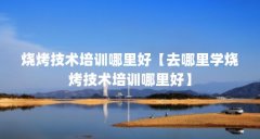 烧烤技术培训哪里好【去哪里学烧烤技术培训哪里好】