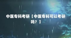 中医专科考研【中医专科可以考研吗？】