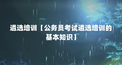 遴选培训【公务员考试遴选培训的基本知识】