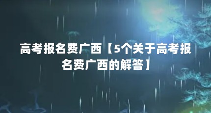 高考报名费广西【5个关于高考报名费广西的解答】