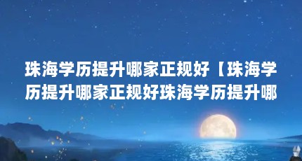 珠海学历提升哪家正规好【珠海学历提升哪家正规好珠海学历提升哪家正规好】