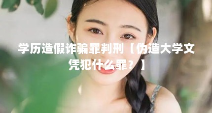 学历造假诈骗罪判刑【伪造大学文凭犯什么罪？】