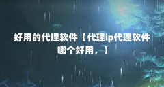 好用的代理软件【代理ip代理软件哪个好用,】