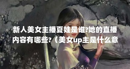 新人美女主播夏娃是谁?她的直播内容有哪些?（美女up主是什么意思?）【新人美女主播夏娃是谁？】