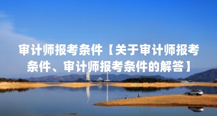 审计师报考条件【关于审计师报考条件、审计师报考条件的解答】