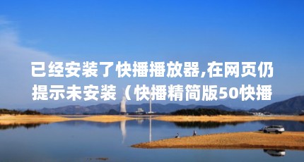 已经安装了快播播放器,在网页仍提示未安装（快播精简版50快播什么版本好用）【关于快播50的问题】