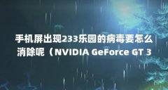 手机屏出现233乐园的病毒要怎么消除呢(NVIDIA GeForce GT 335M参数)【nvidiageforce