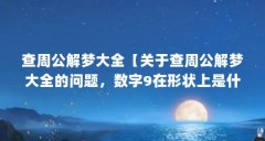 查周公解梦大全【关于查周公解梦大全的问题,数字9在形状上是什么意思】