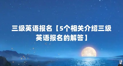 三级英语报名【5个相关介绍三级英语报名的解答】