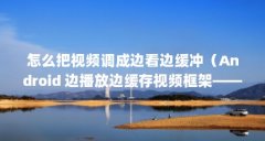 怎么把视频调成边看边缓冲(Android 边播放边缓存视频框架——AndroidVideoCache简