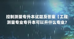 控制测量专升本试题及答案【工程测量专业专升本可以升什么专业?】