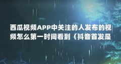 西瓜视频APP中关注的人发布的视频怎么第一时间看到(抖音首发是什么意思)【
