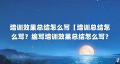 培训效果总结怎么写【培训总结怎么写?编写培训效果总结怎么写?】