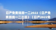 日产免费钱路一二2022(日产免费路线一二三区)【日产2022免费路线一二三区免