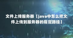 文件上传服务器【java中怎么把文件上传到服务器的指定路径】