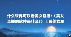 什么软件可以看美女直播?(美女直播的软件是什么?)【看美女主播app有哪些软