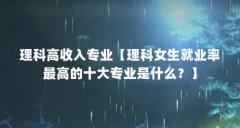 理科高收入专业【理科女生就业率最高的十大专业是什么?】