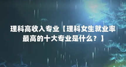 理科高收入专业【理科女生就业率最高的十大专业是什么？】